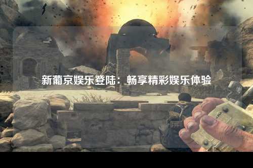 新葡京娱乐登陆：畅享精彩娱乐体验