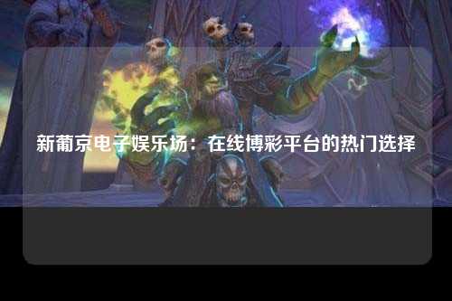 新葡京电子娱乐场：在线博彩平台的热门选择