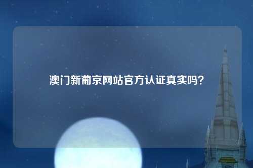 澳门新葡京网站官方认证真实吗？