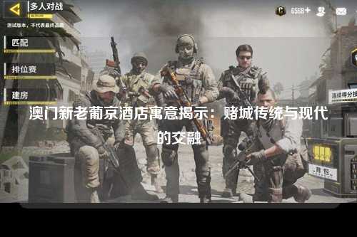 澳门新老葡京酒店寓意揭示：赌城传统与现代的交融