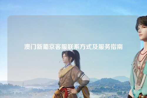 澳门新葡京客服联系方式及服务指南