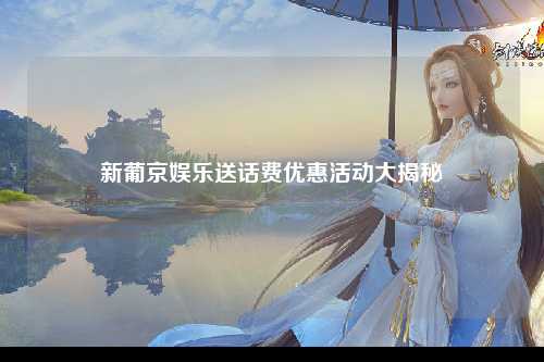 新葡京娱乐送话费优惠活动大揭秘