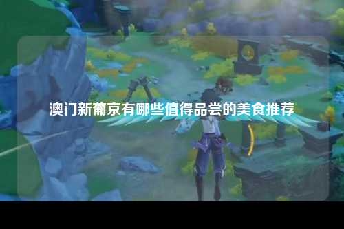 澳门新葡京有哪些值得品尝的美食推荐