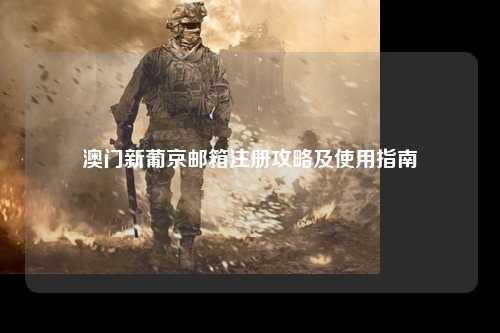 澳门新葡京邮箱注册攻略及使用指南