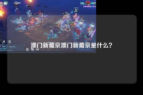 澳门新葡京澳门新葡京是什么？