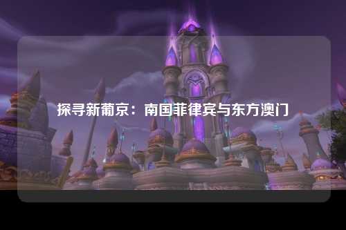 探寻新葡京：南国菲律宾与东方澳门