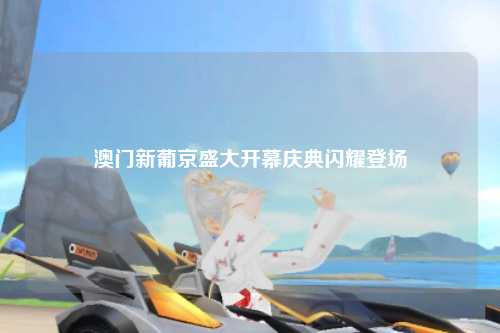澳门新葡京盛大开幕庆典闪耀登场