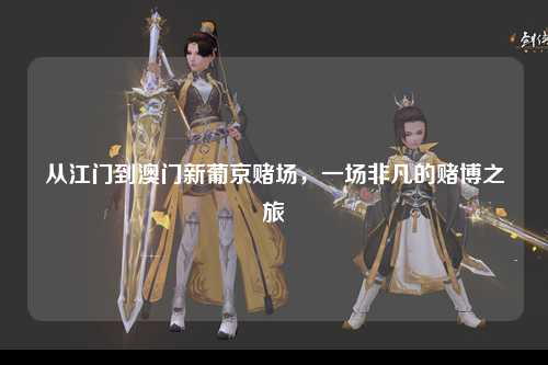 从江门到澳门新葡京赌场，一场非凡的赌博之旅
