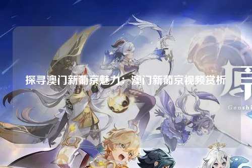 探寻澳门新葡京魅力：澳门新葡京视频赏析