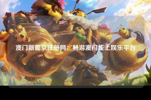澳门新葡京注册网：畅游澳门线上娱乐平台