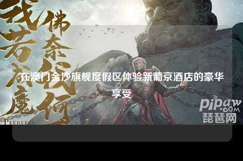 在澳门金沙旗舰度假区体验新葡京酒店的豪华享受