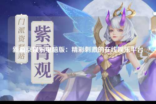 新葡京娱乐电脑版：精彩刺激的在线娱乐平台