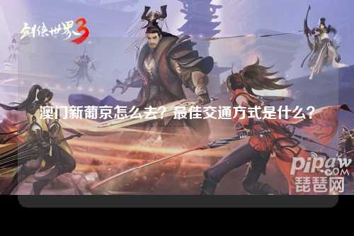 澳门新葡京怎么去？最佳交通方式是什么？