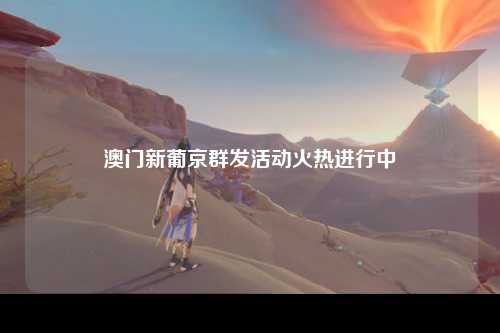 澳门新葡京群发活动火热进行中