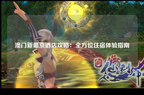 澳门新葡京酒店攻略：全方位住宿体验指南