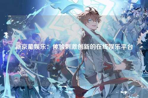 新京葡娱乐：体验刺激创新的在线娱乐平台