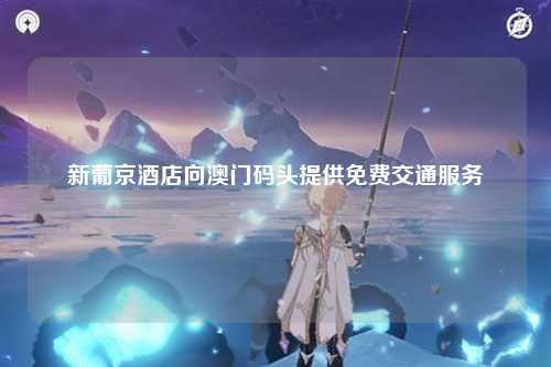 新葡京酒店向澳门码头提供免费交通服务