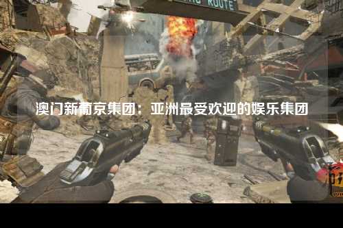 澳门新葡京集团：亚洲最受欢迎的娱乐集团