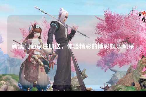 新澳门葡京注册送，体验精彩的博彩娱乐风采