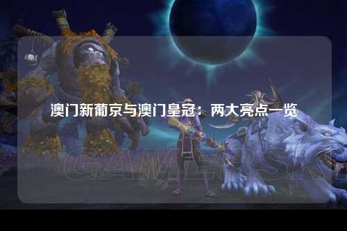 澳门新葡京与澳门皇冠：两大亮点一览