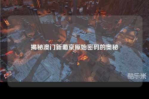 揭秘澳门新葡京原始密码的奥秘