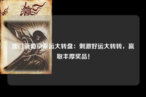澳门新葡京幸运大转盘：刺激好运大转转，赢取丰厚奖品！
