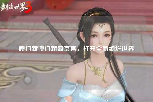 噢门新澳门新葡京官，打开全新绚烂世界