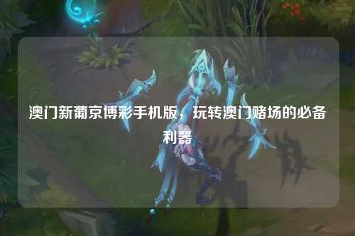 澳门新葡京博彩手机版，玩转澳门赌场的必备利器