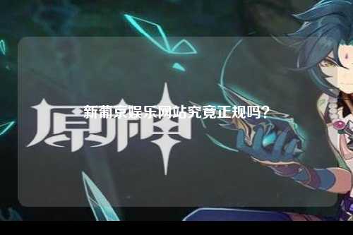新葡京娱乐网站究竟正规吗？