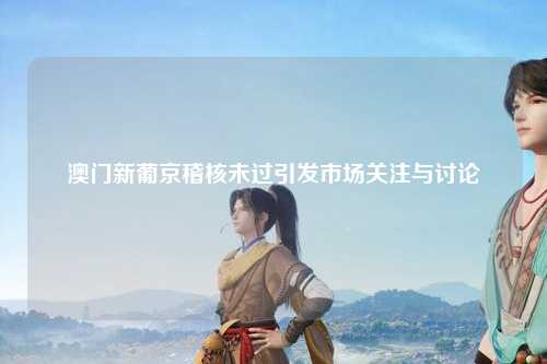 澳门新葡京稽核未过引发市场关注与讨论