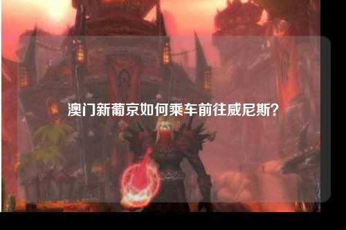 澳门新葡京如何乘车前往威尼斯？