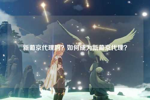 新葡京代理吗？如何成为新葡京代理？