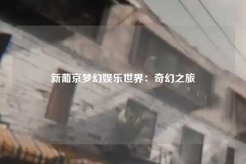 新葡京梦幻娱乐世界：奇幻之旅