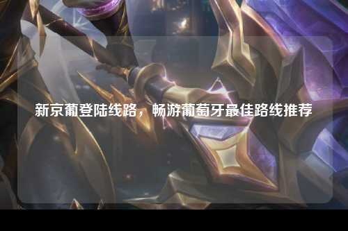 新京葡登陆线路，畅游葡萄牙最佳路线推荐