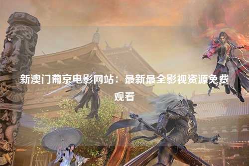 新澳门葡京电影网站：最新最全影视资源免费观看
