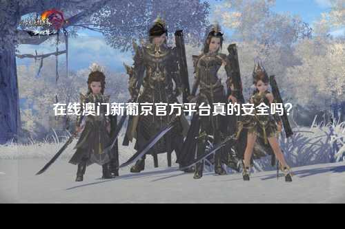 在线澳门新葡京官方平台真的安全吗？