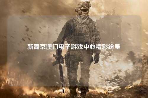 新葡京澳门电子游戏中心精彩纷呈