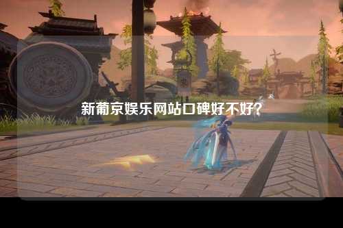 新葡京娱乐网站口碑好不好？