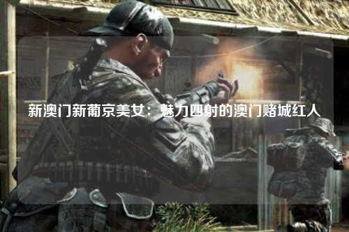 新澳门新葡京美女：魅力四射的澳门赌城红人
