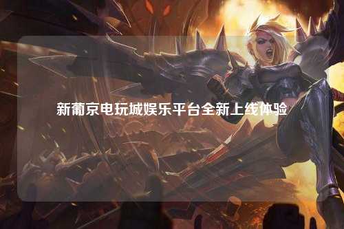 新葡京电玩城娱乐平台全新上线体验