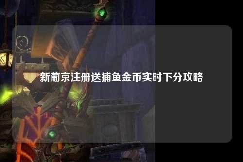 新葡京注册送捕鱼金币实时下分攻略