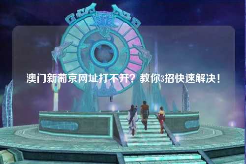 澳门新葡京网址打不开？教你3招快速解决！