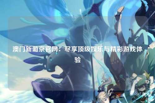 澳门新葡京官网：尽享顶级娱乐与精彩游戏体验