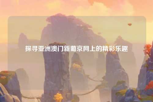 探寻亚洲澳门新葡京网上的精彩乐趣