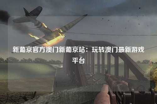新葡京官方澳门新葡京站：玩转澳门最新游戏平台