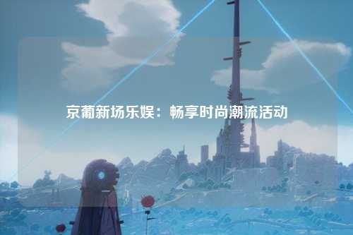 京葡新场乐娱：畅享时尚潮流活动