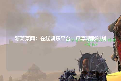 新葡京网：在线娱乐平台，尽享精彩时刻