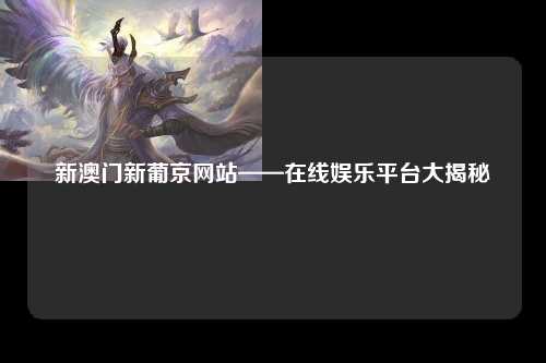 新澳门新葡京网站——在线娱乐平台大揭秘