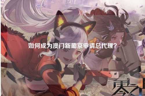 如何成为澳门新葡京申请总代理？