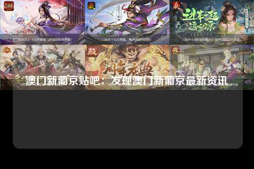 澳门新葡京贴吧：发现澳门新葡京最新资讯